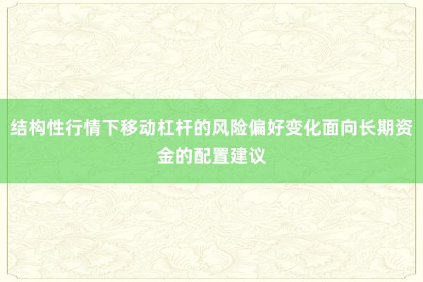 结构性行情下移动杠杆的风险偏好变化面向长期资金的配置建议