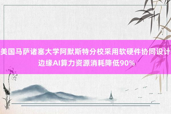 美国马萨诸塞大学阿默斯特分校采用软硬件协同设计 边缘AI算力资源消耗降低90%