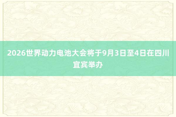 2026世界动力电池大会将于9月3日至4日在四川宜宾举办