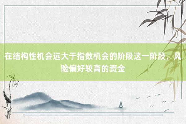 在结构性机会远大于指数机会的阶段这一阶段，风险偏好较高的资金