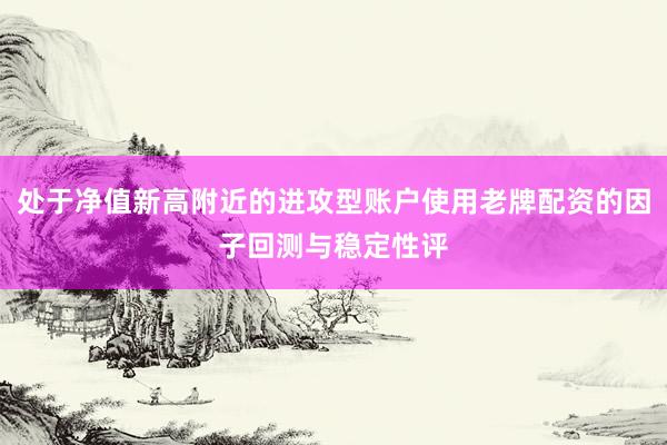处于净值新高附近的进攻型账户使用老牌配资的因子回测与稳定性评