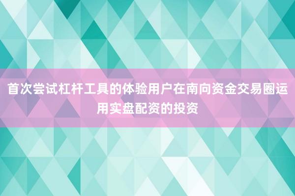 首次尝试杠杆工具的体验用户在南向资金交易圈运用实盘配资的投资