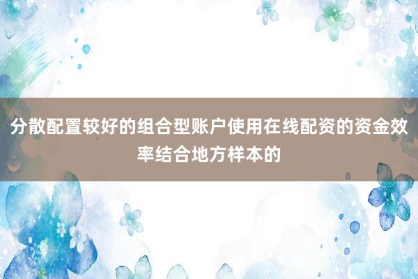分散配置较好的组合型账户使用在线配资的资金效率结合地方样本的