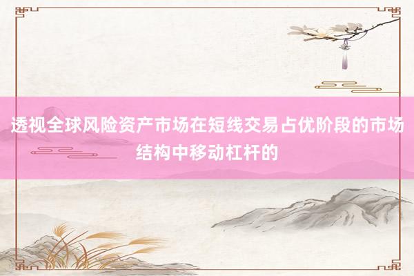 透视全球风险资产市场在短线交易占优阶段的市场结构中移动杠杆的