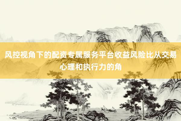 风控视角下的配资专属服务平台收益风险比从交易心理和执行力的角