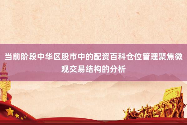 当前阶段中华区股市中的配资百科仓位管理聚焦微观交易结构的分析