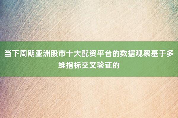 当下周期亚洲股市十大配资平台的数据观察基于多维指标交叉验证的