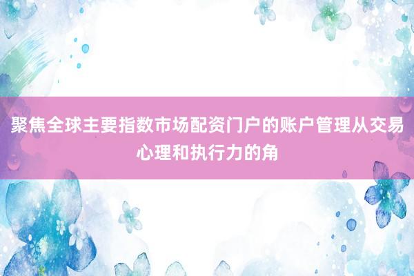聚焦全球主要指数市场配资门户的账户管理从交易心理和执行力的角