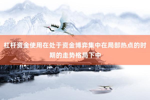 杠杆资金使用在处于资金博弈集中在局部热点的时期的走势格局下中