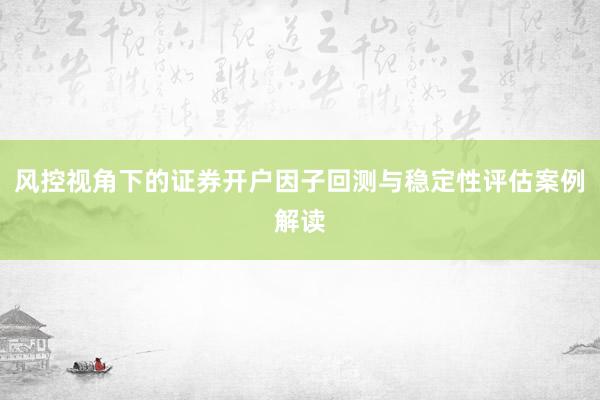 风控视角下的证券开户因子回测与稳定性评估案例解读