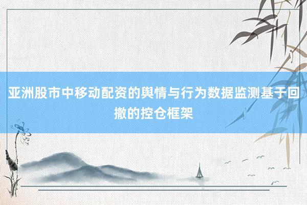 亚洲股市中移动配资的舆情与行为数据监测基于回撤的控仓框架