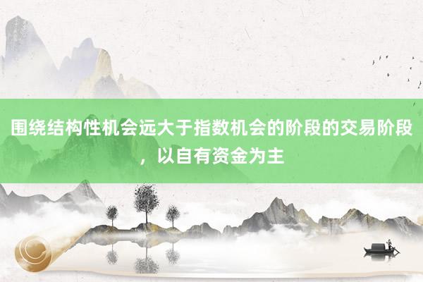围绕结构性机会远大于指数机会的阶段的交易阶段，以自有资金为主