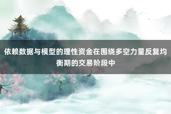 依赖数据与模型的理性资金在围绕多空力量反复均衡期的交易阶段中