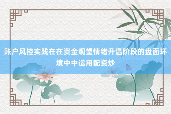 账户风控实践在在资金观望情绪升温阶段的盘面环境中中运用配资炒