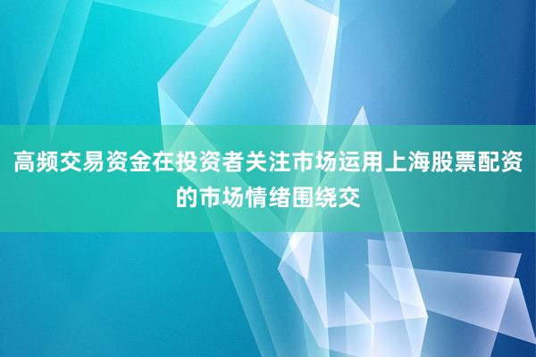 高频交易资金在投资者关注市场运用上海股票配资的市场情绪围绕交