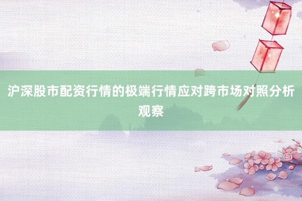 沪深股市配资行情的极端行情应对跨市场对照分析观察