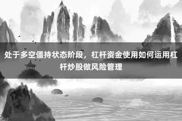 处于多空僵持状态阶段，杠杆资金使用如何运用杠杆炒股做风险管理