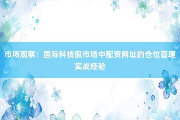 市场观察：国际科技股市场中配资网址的仓位管理实战经验