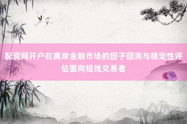 配资网开户在离岸金融市场的因子回测与稳定性评估面向短线交易者