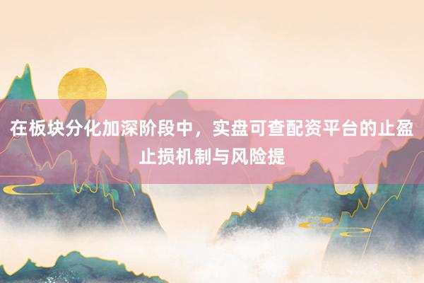 在板块分化加深阶段中，实盘可查配资平台的止盈止损机制与风险提