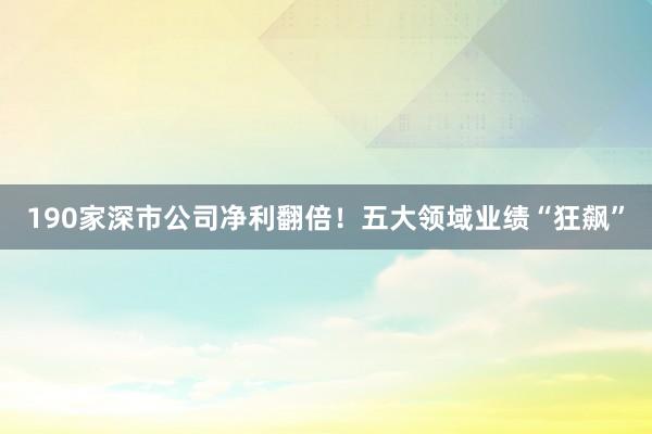 190家深市公司净利翻倍！五大领域业绩“狂飙”