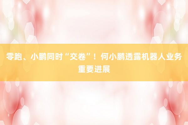 零跑、小鹏同时“交卷”！何小鹏透露机器人业务重要进展