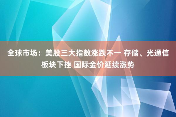 全球市场：美股三大指数涨跌不一 存储、光通信板块下挫 国际金价延续涨势