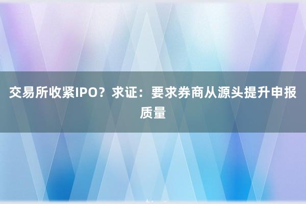 交易所收紧IPO？求证：要求券商从源头提升申报质量