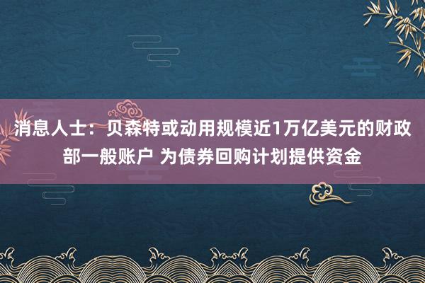 消息人士：贝森特或动用规模近1万亿美元的财政部一般账户 为债券回购计划提供资金