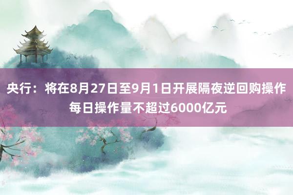 央行：将在8月27日至9月1日开展隔夜逆回购操作 每日操作量不超过6000亿元