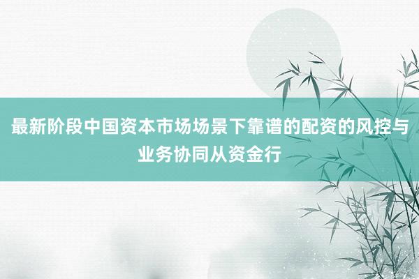 最新阶段中国资本市场场景下靠谱的配资的风控与业务协同从资金行