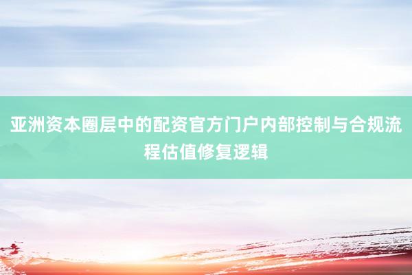 亚洲资本圈层中的配资官方门户内部控制与合规流程估值修复逻辑