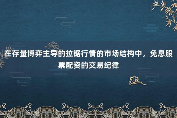 在存量博弈主导的拉锯行情的市场结构中，免息股票配资的交易纪律