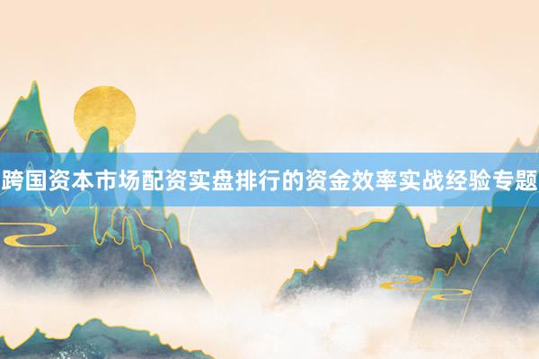 跨国资本市场配资实盘排行的资金效率实战经验专题