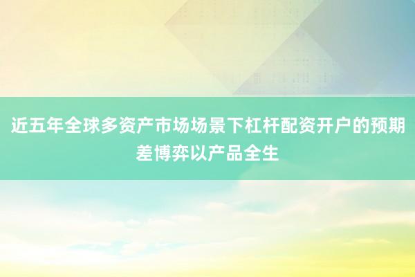 近五年全球多资产市场场景下杠杆配资开户的预期差博弈以产品全生
