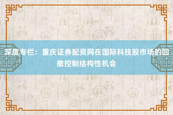 深度专栏：重庆证券配资网在国际科技股市场的回撤控制结构性机会