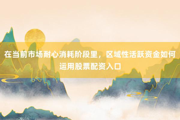 在当前市场耐心消耗阶段里，区域性活跃资金如何运用股票配资入口