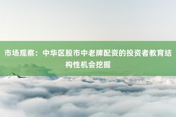 市场观察：中华区股市中老牌配资的投资者教育结构性机会挖掘