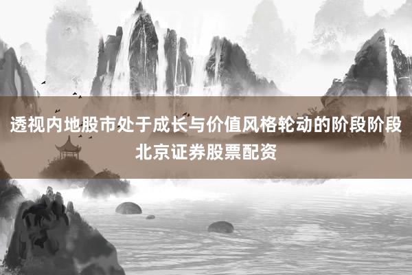 透视内地股市处于成长与价值风格轮动的阶段阶段北京证券股票配资