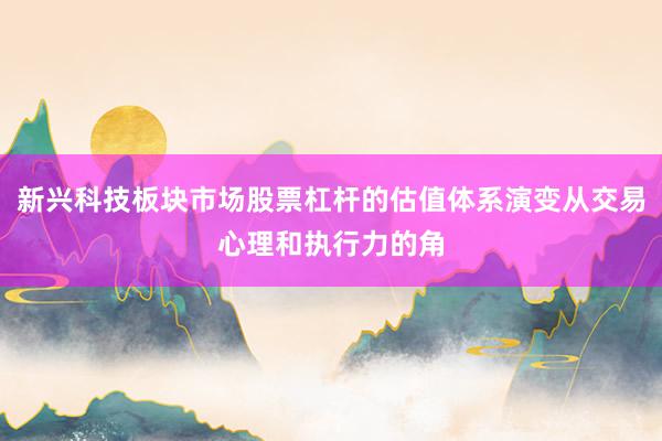 新兴科技板块市场股票杠杆的估值体系演变从交易心理和执行力的角