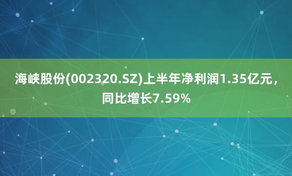 海峡股份(002320.SZ)上半年净利润1.35亿元，同比增长7.59%