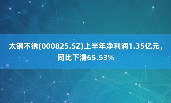 太钢不锈(000825.SZ)上半年净利润1.35亿元，同比下滑65.53%