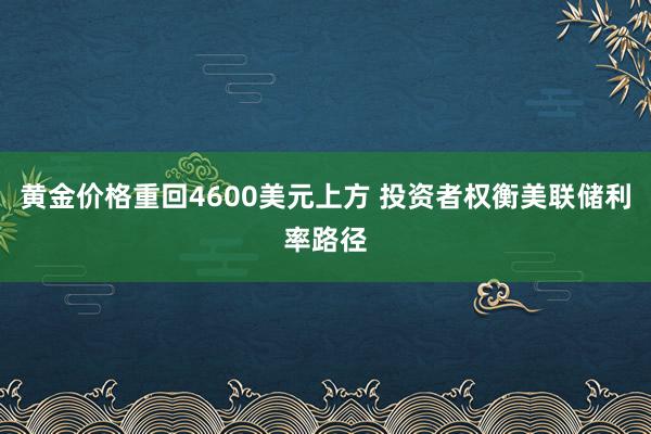 黄金价格重回4600美元上方 投资者权衡美联储利率路径