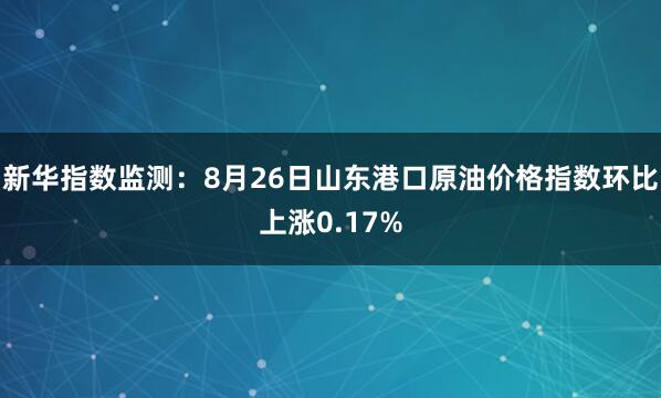 新华指数监测：8月26日山东港口原油价格指数环比上涨0.17%