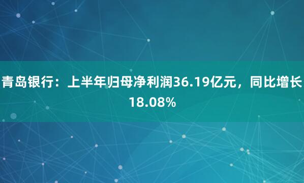 青岛银行：上半年归母净利润36.19亿元，同比增长18.08%