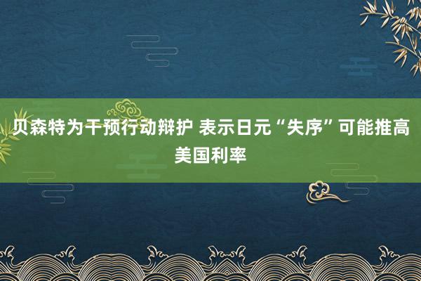 贝森特为干预行动辩护 表示日元“失序”可能推高美国利率