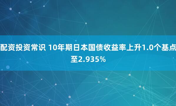配资投资常识 10年期日本国债收益率上升1.0个基点至2.935%