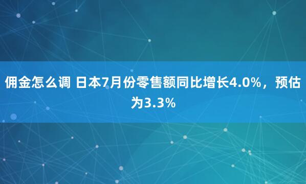 佣金怎么调 日本7月份零售额同比增长4.0%，预估为3.3%