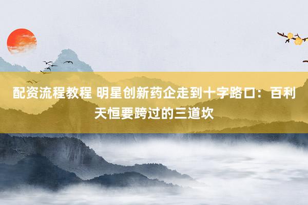 配资流程教程 明星创新药企走到十字路口：百利天恒要跨过的三道坎