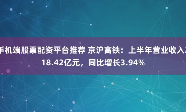 手机端股票配资平台推荐 京沪高铁：上半年营业收入218.42亿元，同比增长3.94%
